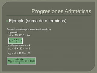 Ejemplo (suma de n términos)
Sumar los veinte primeros términos de la
progresión:
-5, 4, 13, 22, 31, 4o
La diferencia es d = 9
a20 = -5 + (20 - 1) · 9
a20 = -5 + 19·9 = 166
 