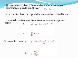  Si la sumatoria abarca la totalidad de los valores, su
expresión se puede simplificar:
Es frecuente el uso del operador sumatoria en Estadística.
La suma de las frecuencias absolutas se puede expresar
como:
Y la media como:
 