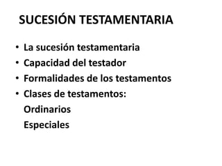 SUCESIÓN TESTAMENTARIA
• La sucesión testamentaria
• Capacidad del testador
• Formalidades de los testamentos
• Clases de testamentos:
Ordinarios
Especiales
 