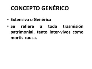 CONCEPTO GENÉRICO
• Extensiva o Genérica
• Se refiere a toda trasmisión
patrimonial, tanto inter-vivos como
mortis-causa.
 