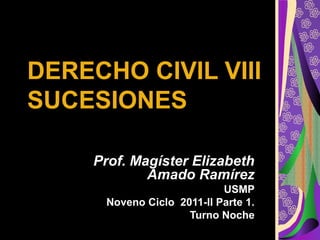 DERECHO CIVIL VIIIDERECHO CIVIL VIII
SUCESIONESSUCESIONES
Prof. Magíster Elizabeth
Amado Ramírez
USMP
Noveno Ciclo 2011-II Parte 1.
Turno Noche
 