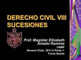 DERECHO CIVIL VIII
SUCESIONES

     Prof. Magíster Elizabeth
             Amado Ramírez
                            USMP
      Noveno Ciclo 2011-II Parte 1.
                     Turno Noche
 