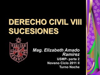 DERECHO CIVIL VIII
SUCESIONES
Mag. Elizabeth Amado
Ramírez
USMP- parte 2
Noveno Ciclo 2011 II
Turno Noche
 