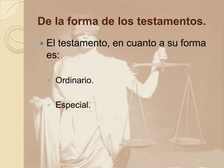 De la forma de los testamentos.
 El testamento, en cuanto a su forma
es:
◦ Ordinario.
◦ Especial.
 