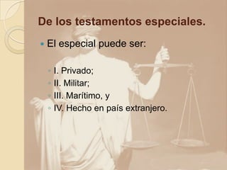 De los testamentos especiales.
 El especial puede ser:
◦ I. Privado;
◦ II. Militar;
◦ III. Marítimo, y
◦ IV. Hecho en país extranjero.
 