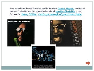 Los continuadores de este estilo fueron Isaac Hayes, inventor
del soul sinfónico del que derivaría el sonido filadelfia y los
éxitos de Barry White. Can't get enough of your Love, Babe
 