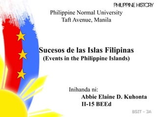 Philippine Normal University 
Taft Avenue, Manila 
Sucesos de las Islas Filipinas 
(Events in the Philippine Islands) 
Inihanda ni: 
Abbie Elaine D. Kuhonta 
II-15 BEEd 
 