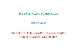THE SWEETNESS OF YOUR SUCCESS
DEPENDS ON
YOUR EFFORT FOR LEARNING AND UNLEARNING
DURING DEVASTATING FAILURES
 
