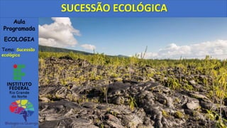 Aula
Programada
ECOLOGIA
Tema: Sucessão
ecológica
SUCESSÃO ECOLÓGICA
 