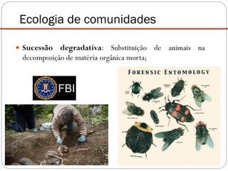  Sucessão degradativa: Substituição de animais na
decomposição de matéria orgânica morta;
Ecologia de comunidades
 