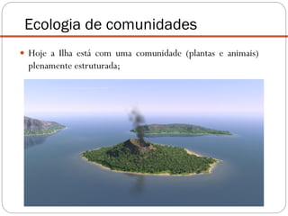  Hoje a Ilha está com uma comunidade (plantas e animais)
plenamente estruturada;
Ecologia de comunidades
 