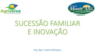 SUCESSÃO FAMILIAR
E INOVAÇÃO
Eng. Agro. Isadora Rodrigues
 