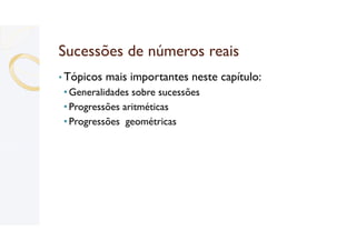 Sucessões de números reais
• Tópicos mais importantes neste capítulo:
•Generalidades sobre sucessões
•Progressões aritméticas
•Progressões geométricas
 
