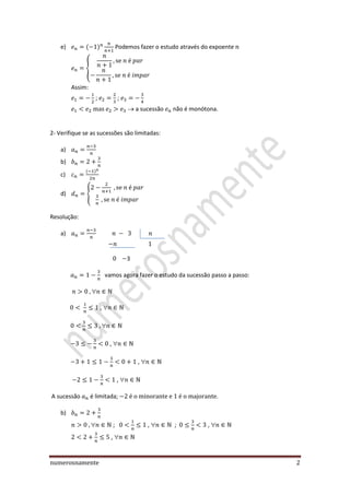 numerosnamente 2
e) Podemos fazer o estudo através do expoente
{
Assim:
; ;
a sucessão não é monótona.
2- Verifique se as sucessões são limitadas:
a)
b)
c)
d) {
Resolução:
a)
3
vamos agora fazer o estudo da sucessão passo a passo:

, 

, 
, 
, 
A sucessão é limitada; .
b)
 ; ,  ; , 
, 
 