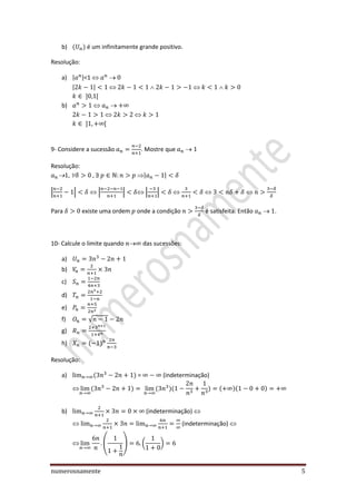numerosnamente 5
b) é um infinitamente grande positivo.
Resolução:
a) | |<1
| |  
b)
9- Considere a sucessão . Mostre que
Resolução:
 | |
| | | | | |
Para existe uma ordem onde a condição é satisfeita. Então .
10- Calcule o limite quando das sucessões:
a)
b)
c)
d)
e)
f) √
g)
h)
Resolução:
a) = (indeterminação)
b) (indeterminação)
(indeterminação)
( ) ( )
 