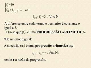 , n>1 f n+1 - f n  =3  ,   n  A diferença entre cada termo e o anterior é constante e igual a 3. Diz-se que (f n ) é uma  PROGRESSÃO ARITMÉTICA. De um modo geral: A sucessão (a n ) é uma  progressão aritmética  sse  a n+1   -  a n  = r  ,   n  , sendo  r  a razão da progressão. 