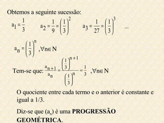 Obtemos a seguinte sucessão: ... ,  n  O quociente entre cada termo e o anterior é constante e igual a 1/3. Diz-se que (a n ) é uma  PROGRESSÃO GEOMÉTRICA . Tem-se que: ,  n  