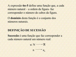 A expressão  6n-5  define uma função que, a cada número natural – a ordem da figura- faz corresponder o número de cubos da figura. O  domínio  desta função é o conjunto dos números naturais. DEFINIÇÃO DE SUCESSÃO Sucessão  é uma função que faz corresponder a cada número natural um número real: u:  N   n  u n 
