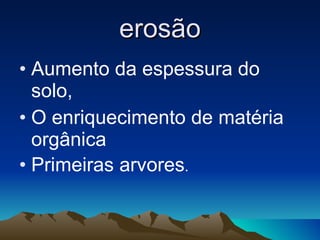 erosão Aumento da espessura do solo, O enriquecimento de matéria orgânica Primeiras arvores . 