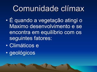 Comunidade clímax É quando a vegetação atingi o Maximo desenvolvimento e se encontra em equilíbrio com os seguintes fatores: Climáticos e geológicos 