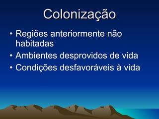 Colonização Regiões anteriormente não habitadas Ambientes desprovidos de vida Condições desfavoráveis à vida 