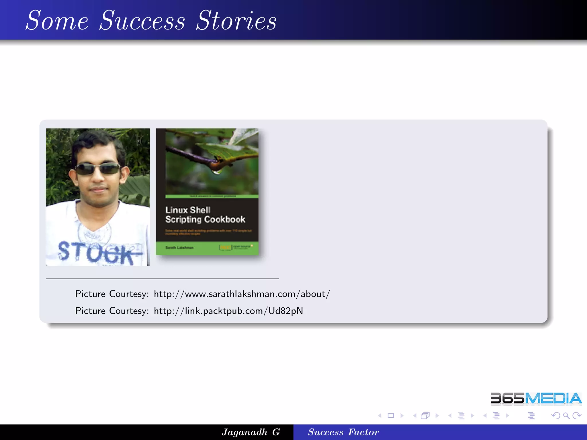 Some Success Stories




    Picture Courtesy: http://www.sarathlakshman.com/about/
    Picture Courtesy: http://link.packtpub.com/Ud82pN




                                   Jaganadh G           Success Factor
 