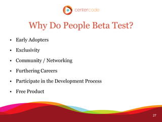 Why Do People Beta Test?
• Early Adopters

• Exclusivity

• Community / Networking

• Furthering Careers

• Participate in the Development Process

• Free Product



                                           27
 