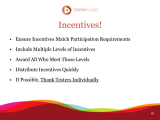 Incentives!
• Ensure Incentives Match Participation Requirements

• Include Multiple Levels of Incentives

• Award All Who Meet Those Levels

• Distribute Incentives Quickly

• If Possible, Thank Testers Individually




                                                       41
 