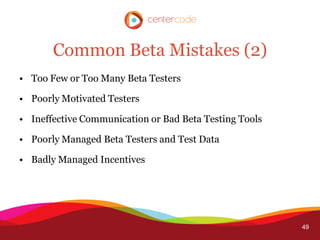 Common Beta Mistakes (2)
• Too Few or Too Many Beta Testers

• Poorly Motivated Testers

• Ineffective Communication or Bad Beta Testing Tools

• Poorly Managed Beta Testers and Test Data

• Badly Managed Incentives




                                                        49
 
