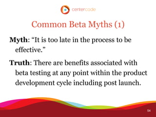 Common Beta Myths (1)
Myth: “It is too late in the process to be
 effective.”
Truth: There are benefits associated with
 beta testing at any point within the product
 development cycle including post launch.


                                             54
 
