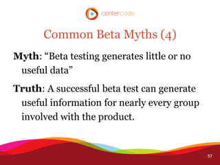 Common Beta Myths (4)
Myth: “Beta testing generates little or no
 useful data”
Truth: A successful beta test can generate
 useful information for nearly every group
 involved with the product.


                                             57
 