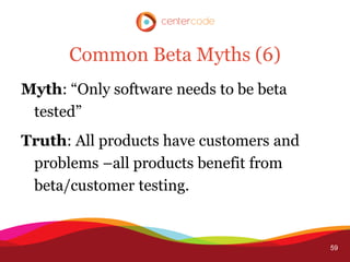 Common Beta Myths (6)
Myth: “Only software needs to be beta
 tested”
Truth: All products have customers and
 problems –all products benefit from
 beta/customer testing.


                                         59
 