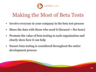 Making the Most of Beta Tests
• Involve everyone in your company in the beta test process

• Share the data with those who...