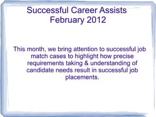 Successful Career Assists  February 2012 This month, we bring attention to successful job match cases to highlight how precise requirements taking & understanding of candidate needs result in successful job placements. 