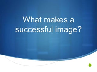S
What makes a
successful image?
 