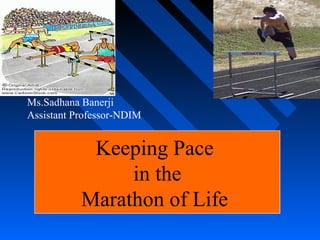 Keeping Pace
in the
Marathon of Life
Ms.Sadhana Banerji
Assistant Professor-NDIM
 