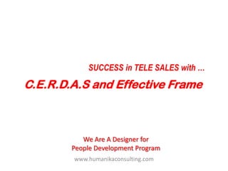 SUCCESS in TELE SALES with … C.E.R.D.A.S and Effective Frame We Are A Designer for People Development Program www.humanikaconsulting.com 