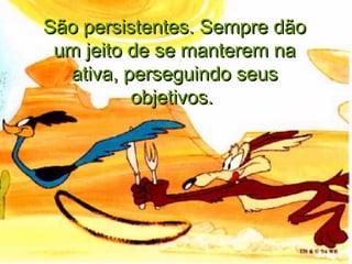 São persistentes. Sempre dãoSão persistentes. Sempre dão
um jeito de se manterem naum jeito de se manterem na
ativa, perseguindo seusativa, perseguindo seus
objetivos.objetivos.
 