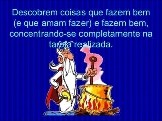 Descobrem coisas que fazem bem
(e que amam fazer) e fazem bem,
concentrando-se completamente na
tarefa realizada.
 