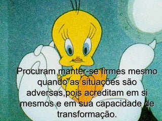 Procuram manter-se firmes mesmoProcuram manter-se firmes mesmo
quando as situações sãoquando as situações são
adversas,pois acreditam em siadversas,pois acreditam em si
mesmos e em sua capacidade demesmos e em sua capacidade de
transformação.transformação.
 