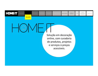 Solução	
  em	
  decoração	
  
online,	
  com	
  curadoria	
  
de	
  produtos,	
  projetos	
  
e	
  serviços	
  à	
  preços	
  
acessíveis.	
  	
  
PROBLEMA SOLUÇÃO
JORNADA DO
CLIENTE
MODELO DE
NEGÓCIO
MERCADO
DECOR
MATRIZ DE
CONCORRÊNCIA
BENCHMARK
O QUE JÁ
FIZEMOS?
TIME
ONDE
QUEREMOS
CHEGAR?
OBJETIVOS
SOLUÇÃO
 