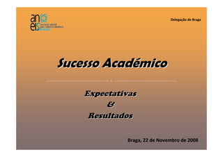 Delegação de Braga




Sucesso Académico

    Expectativas
         &
     Resultados

              Braga, 22 de Novembro de 2008
 