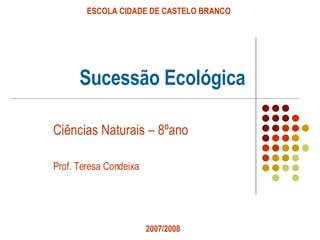 Sucessão Ecológica Ciências Naturais – 8ºano Prof. Teresa Condeixa ESCOLA CIDADE DE CASTELO BRANCO 2007/2008 