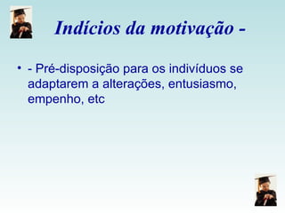 Indícios da motivação - - Pré-disposição para os indivíduos se adaptarem a alterações, entusiasmo, empenho, etc  