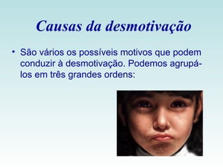 Causas da desmotivação São vários os possíveis motivos que podem conduzir à desmotivação. Podemos agrupá-los em três grandes ordens: 
