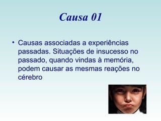 Causa 01 Causas associadas a experiências passadas. Situações de insucesso no passado, quando vindas à memória, podem causar as mesmas reações no cérebro 