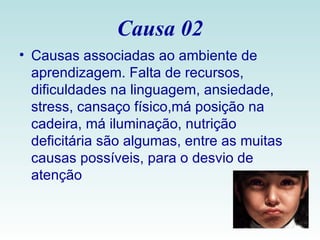 Causa 02 Causas associadas ao ambiente de aprendizagem. Falta de recursos, dificuldades na linguagem, ansiedade, stress, cansaço físico,má posição na cadeira, má iluminação, nutrição deficitária são algumas, entre as muitas causas possíveis, para o desvio de atenção  