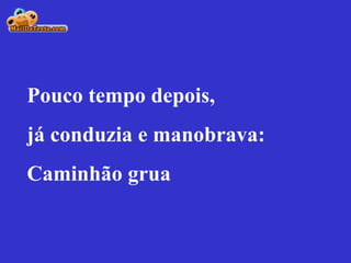 Pouco tempo depois, já conduzia e manobrava:  Caminhão grua  