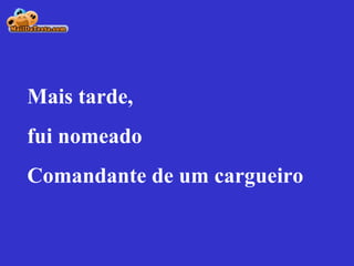 Mais tarde, fui nomeado  Comandante de um cargueiro 