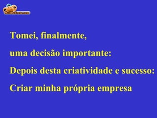 Tomei, finalmente, uma decisão importante:  Depois desta criatividade e sucesso:  Criar minha própria empresa 